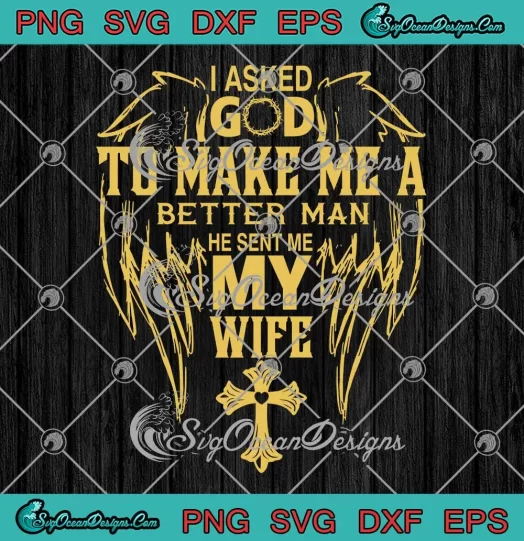 I Asked God To Make Me A Better Man He Sent Me My Wife SVG PNG EPS DXF - Jesus Christian Cricut Cameo File Silhouette Art