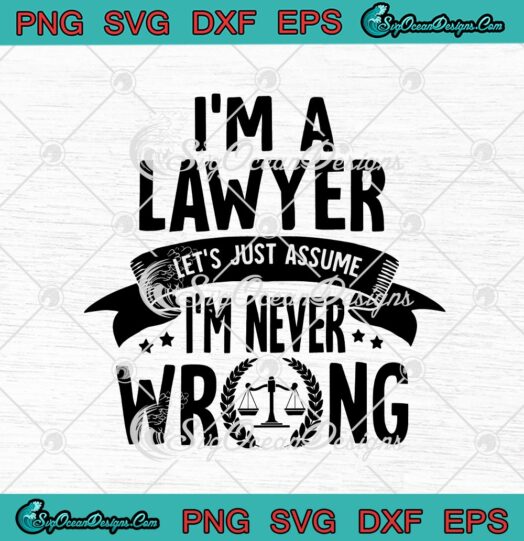 Im A Lawyer Lets Just Assume Im Never Wrong Attorney svg cricut