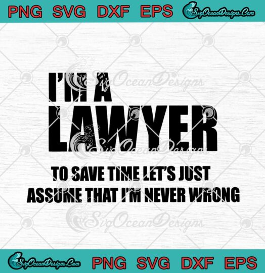 Im A Lawyer To Save Time Lets Just Assume That Im Never Wrong svg cricut