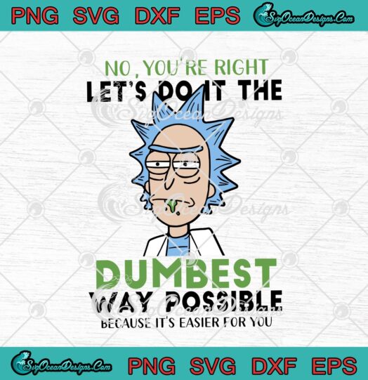 Rick And Morty No Youre Right Lets Do It The Dumbest Way Possible Because Its Easier For You svg cricut