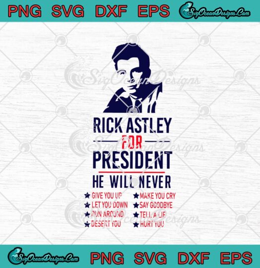 Rick Astley For President He Will Never Give You Up Let You Down Run Around Desert You SVG Cricut