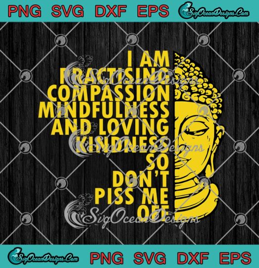 Buddha I Am Practising Compassion Mindfulness And Loving Kindness So Dont Piss Me Off svg cricut