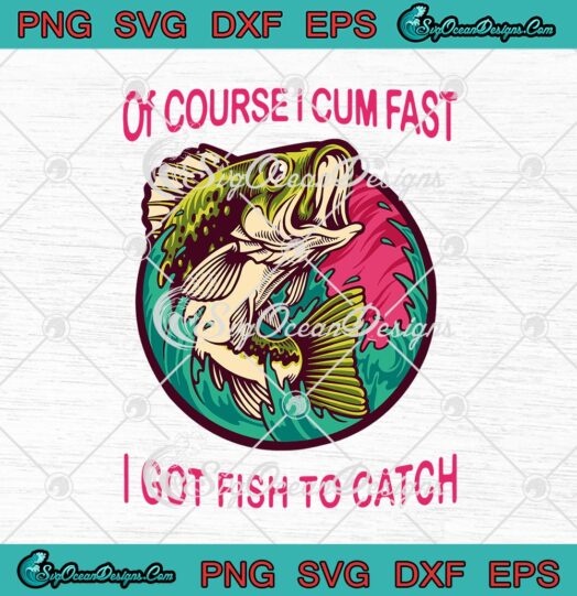 Of Course I Cum Fast I Got Fish To Catch svg cricut