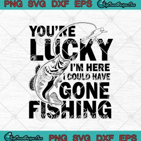 You're Lucky I'm Here I Could Have Gone Fishing SVG PNG EPS DXF ...