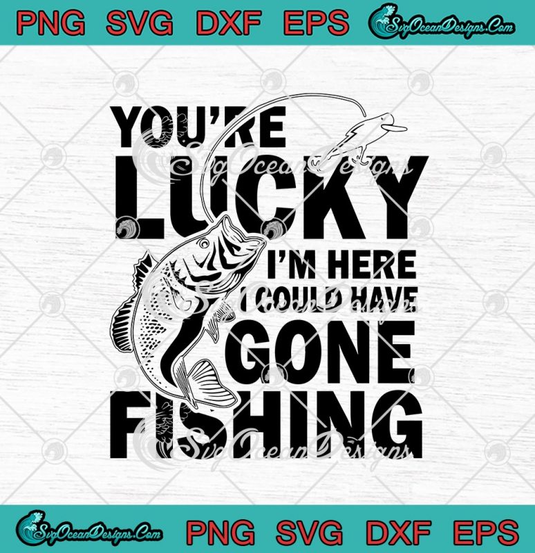 You're Lucky I'm Here I Could Have Gone Fishing SVG PNG EPS DXF ...