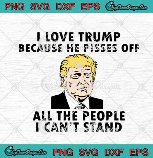 I Love Trump Because He Pisses Off All The People I Cant Stand svg cricut