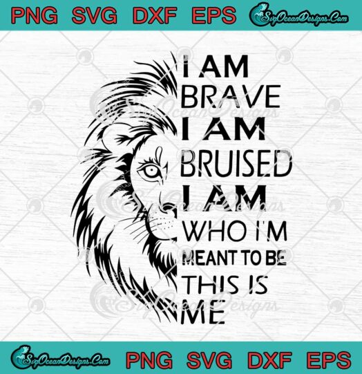 Lion I Am Brave I Am Bruised I Am Who Im Meant To Be This Is Me svg cricut