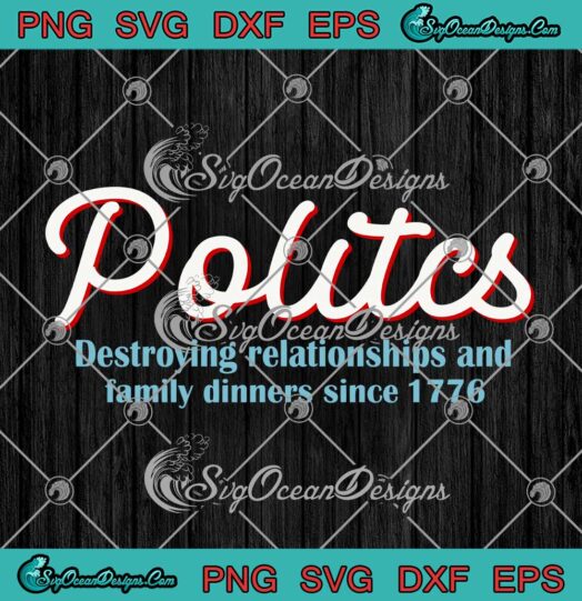 Politics Destroying Relationships And Family Dinners Since 1776 svg cricut