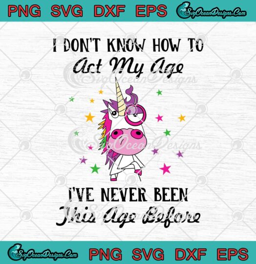 Unicorn I Don't Know How To Act My Age I've Never Been This Age Before svg cricut