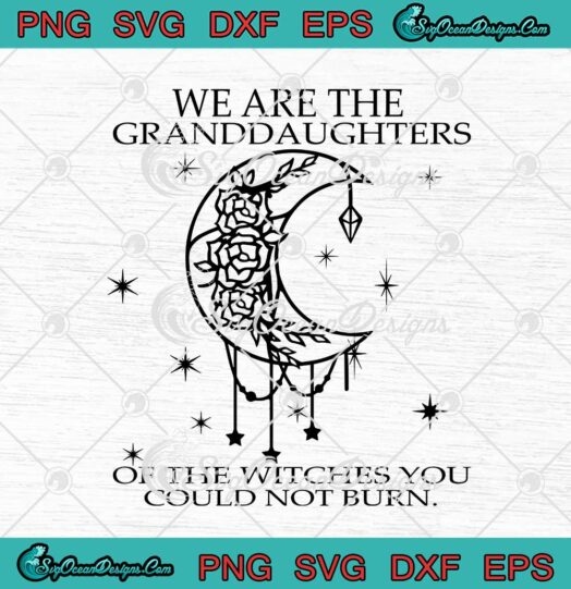 We Are The Granddaughters Of The Witches You Could Not Burn svg cricut