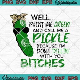 Well Paint Me Green And Call Me A Pickle Because I'm Done Dillin' With You Bitches svg cricut