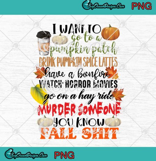 Halloween I Want To Go To A Patch Drink Pumpkin Spice Lattes Have A Bonfire PNG Digital Download