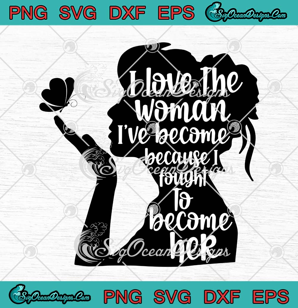 I Love The Woman I've Become Because I Fought To Become Her SVG PNG EPS ...