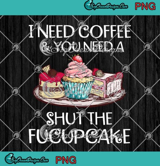 I Need Coffee And You Need A Shut The Fucupcake PNG