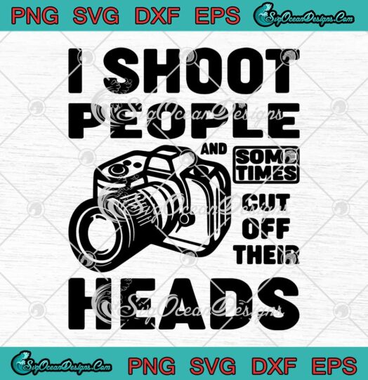 I Shoot People And Sometimes Cut Off Their Heads Funny Photographer SVG Cricut