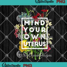 Mind Your Own Uterus Floral My Uterus My Choice Feminist PNG JPG