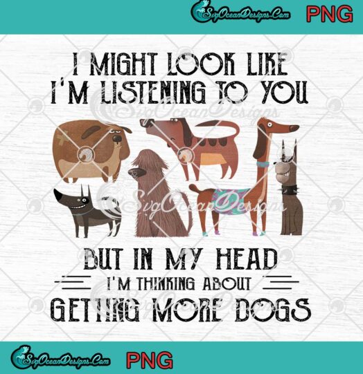 I Might Look Like Im Listening To You But In My Head Im Thinking About Getting More Dogs PNG JPG