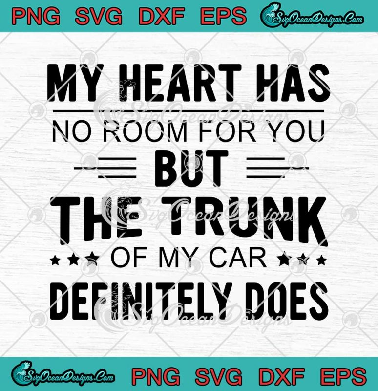 My Heart Has No Room For You But The Trunk Of My Car Definitely Does 