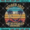 Retired 2022 Not My Problem Anymore Vintage Retirement SVG Cricut