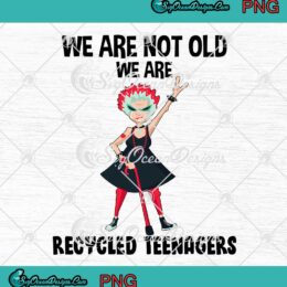 We Are Not Old We Are Recycled Teenagers Funny PNG JPG