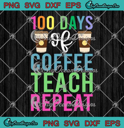 Funny Teacher 100 Days Of Coffee Teach Repeat Coffee Lovers SVG PNG Cricut