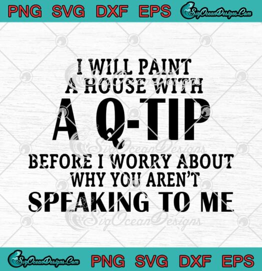 I Will Paint A House With A Q-Tip Before I Worry About Why You Aren't Speaking To Me SVG PNG Cricut