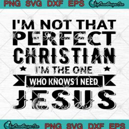 I'm Not That Perfect Christian I'm The One Who Knows I Need Jesus SVG PNG Cricut