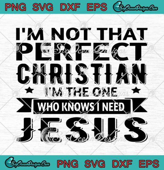 I'm Not That Perfect Christian I'm The One Who Knows I Need Jesus SVG PNG Cricut