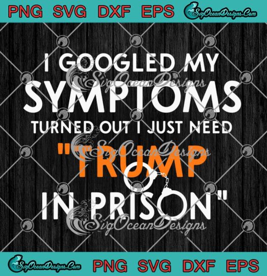 I Googled My Symptoms Turned Out I Just Need Trump In Prison SVG PNG Cricut