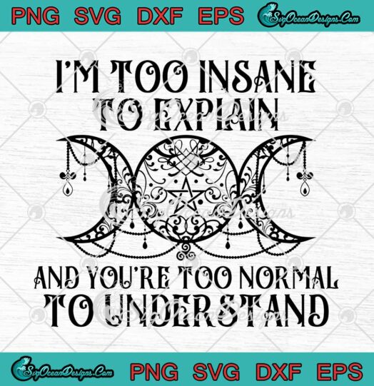 I'm Too Insane To Explain And You're Too Normal To Understand SVG PNG Cricut