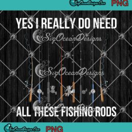 Yes I Really Do Need All These Fishing Rods Funny Fishing Lovers PNG JPG