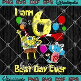 SpongeBob SquarePants I Am 6 Best Day Ever SVG 6th Birthday Party SVG PNG EPS DXF Cricut File