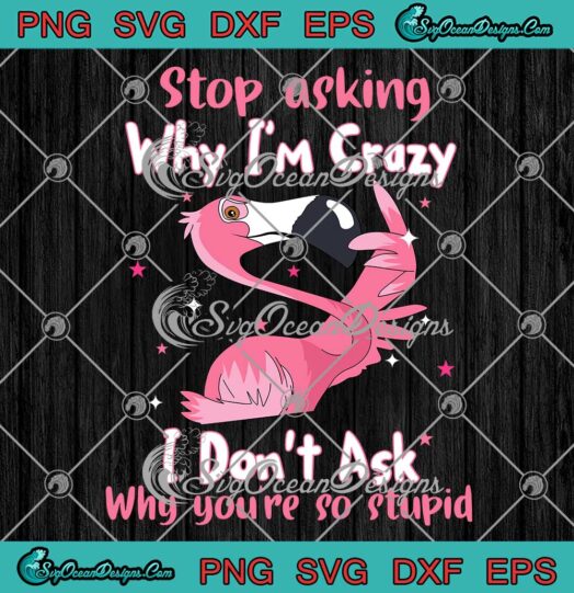 Flamingo Stop Asking Why Im Crazy SVG I Dont Ask Why Youre So Stupid SVG PNG EPS DXF Cricut File