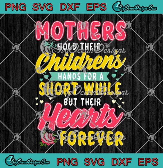 Mothers Hold Their Childrens Hands For A Short While But Their Hearts Forever SVG PNG EPS DXF Mothers Day SVG Cricut File