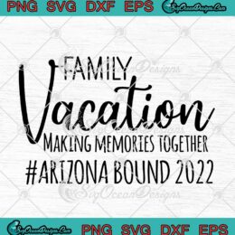 Family Vacation Making Memories Together Arizona Bound 2022 SVG Summer Vacation SVG PNG EPS DXF Cricut File