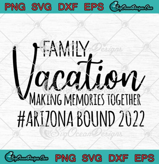 Family Vacation Making Memories Together Arizona Bound 2022 SVG Summer Vacation SVG PNG EPS DXF Cricut File