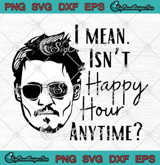 I Mean Isn't Happy Hour Anytime SVG Funny Johnny Depp Justice For Johnny SVG PNG EPS DXF Cricut File