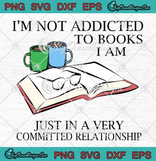 I'm Not Addicted To Books SVG I Am Just In A Very Committed Relationship SVG PNG EPS DXF - Book Lovers Cricut File