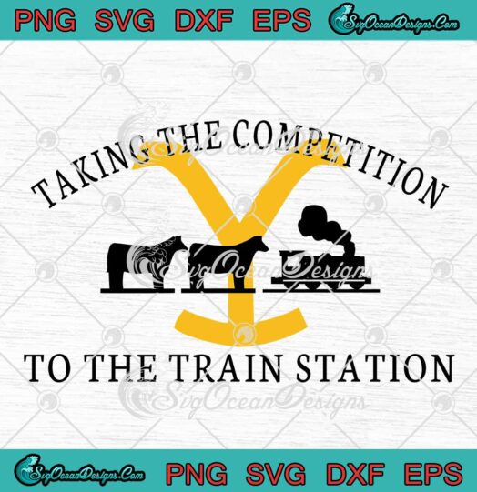 Taking The Competition To The Train Station SVG Yellowstone TV Show SVG PNG EPS DXF Cricut File