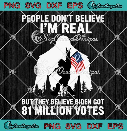 Bigfoot People Don't Believe I'm Real But They Believe Biden Got 81 Million Votes SVG PNG EPS DXF Cricut File