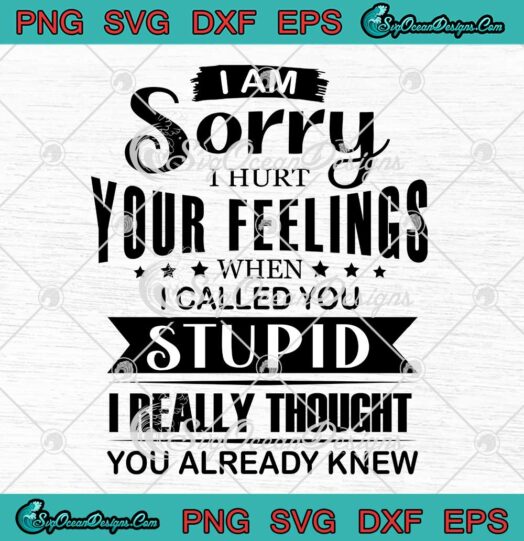 I Am Sorry Hurt Your Feelings When I Called You Stupid Funny SVG PNG EPS DXF Cricut File