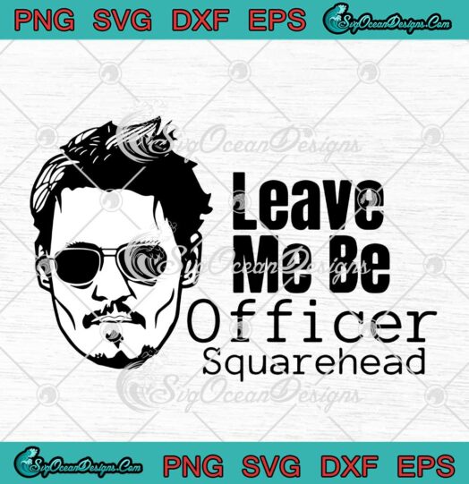 Leave Me Be Officer Squarehead SVG Justice For Johnny Depp Gift For Fan SVG PNG EPS DXF Cricut File