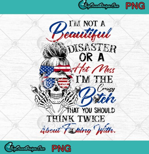 Skull Im Not A Beautiful Disaster Or A Hot Mess Im The Crazy Bitch PNG JPG