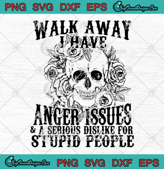 Skull Walk Away I Have Anger Issues And A Serious Dislike For Stupid People SVG PNG EPS DXF Cricut File