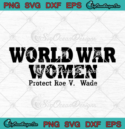 World War Women Protect Roe V. Wade SVG Women's Right To Choose SVG PNG EPS DXF Cricut File