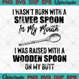 I Wasn't Born With A Silver Spoon SVG, In My Mouth SVG, I Was Raised With A Wooden Spoon SVG PNG EPS DXF, Cricut File