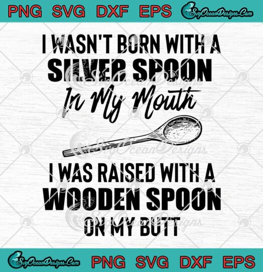 I Wasn't Born With A Silver Spoon SVG, In My Mouth SVG, I Was Raised With A Wooden Spoon SVG PNG EPS DXF, Cricut File