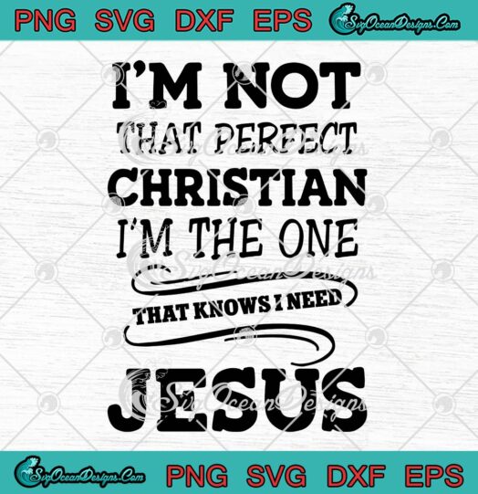I'm Not That Perfect Christian SVG, I'm The One That Knows I Need Jesus SVG PNG EPS DXF PDF, Cricut File