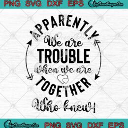 Apparently We Are Trouble SVG, When We Are Together SVG, Who Knew Funny SVG PNG EPS DXF PDF, Cricut File