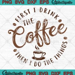 First I Drink The Coffee SVG, Then I Do The Things SVG, Funny Coffee Lovers SVG PNG EPS DXF PDF, Cricut File
